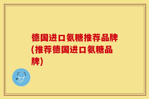 德国进口氨糖推荐品牌(推荐德国进口氨糖品牌)