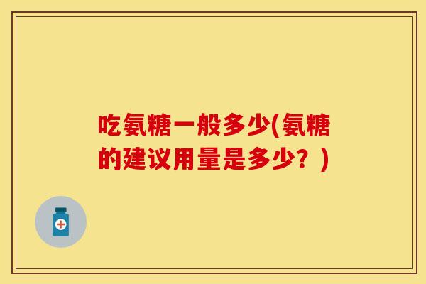 吃氨糖一般多少(氨糖的建议用量是多少？)