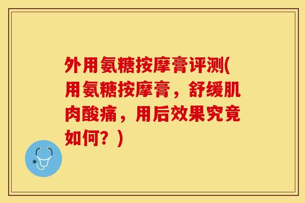 外用氨糖按摩膏评测(用氨糖按摩膏，舒缓肌肉酸痛，用后效果究竟如何？)