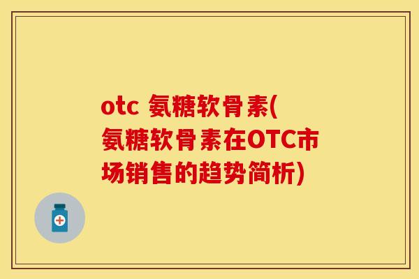otc 氨糖软骨素(氨糖软骨素在OTC市场销售的趋势简析)