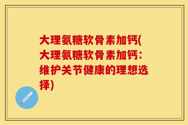 大理氨糖软骨素加钙(大理氨糖软骨素加钙：维护关节健康的理想选择)