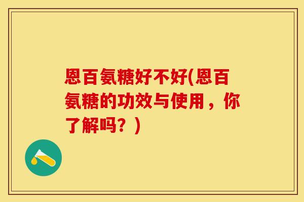 恩百氨糖好不好(恩百氨糖的功效与使用，你了解吗？)
