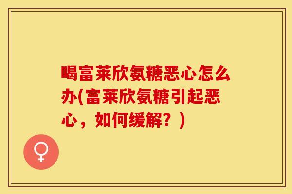 喝富莱欣氨糖恶心怎么办(富莱欣氨糖引起恶心，如何缓解？)