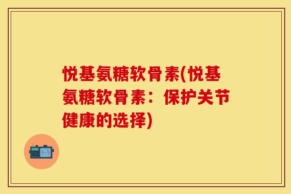 悦基氨糖软骨素(悦基氨糖软骨素：保护关节健康的选择)