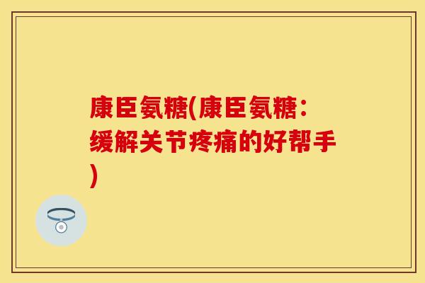 康臣氨糖(康臣氨糖：缓解关节疼痛的好帮手)