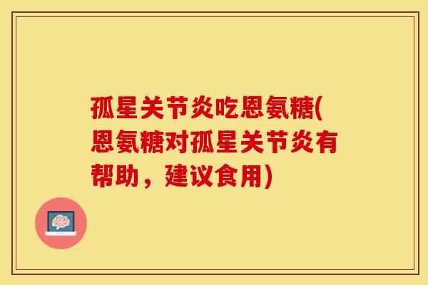 孤星关节炎吃恩氨糖(恩氨糖对孤星关节炎有帮助，建议食用)