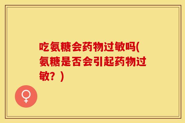 吃氨糖会药物过敏吗(氨糖是否会引起药物过敏？)