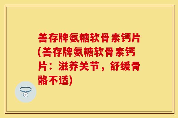 善存牌氨糖软骨素钙片(善存牌氨糖软骨素钙片：滋养关节，舒缓骨骼不适)