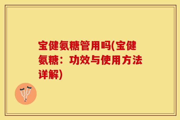 宝健氨糖管用吗(宝健氨糖：功效与使用方法详解)