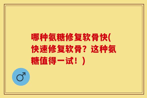 哪种氨糖修复软骨快(快速修复软骨？这种氨糖值得一试！)