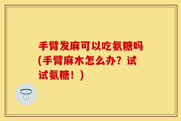 手臂发麻可以吃氨糖吗(手臂麻木怎么办？试试氨糖！)