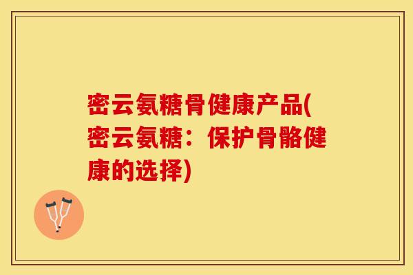 密云氨糖骨健康产品(密云氨糖：保护骨骼健康的选择)