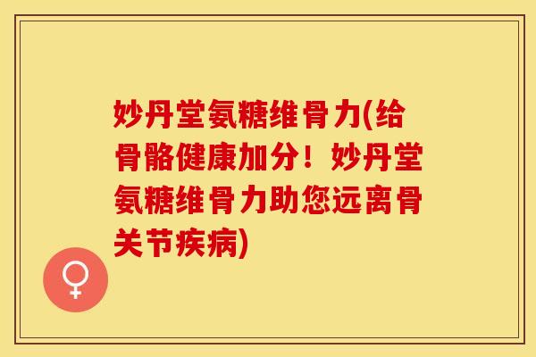 妙丹堂氨糖维骨力(给骨骼健康加分！妙丹堂氨糖维骨力助您远离骨关节疾病)