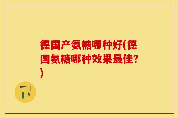 德国产氨糖哪种好(德国氨糖哪种效果最佳？)