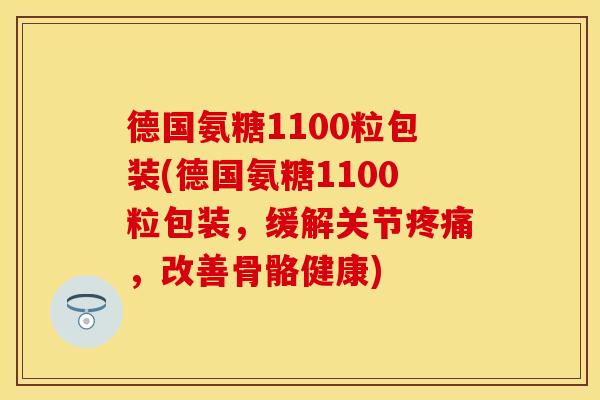 德国氨糖1100粒包装(德国氨糖1100粒包装，缓解关节疼痛，改善骨骼健康)