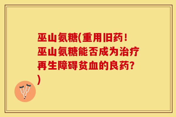 巫山氨糖(重用旧药！巫山氨糖能否成为治疗再生障碍贫血的良药？)
