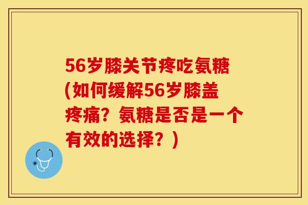 56岁膝关节疼吃氨糖(如何缓解56岁膝盖疼痛？氨糖是否是一个有效的选择？)