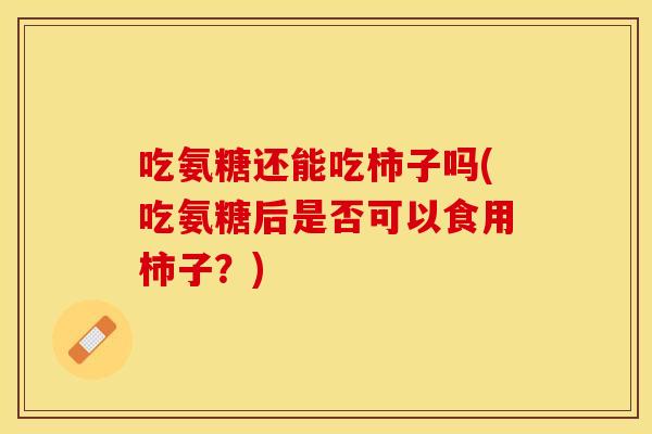 吃氨糖还能吃柿子吗(吃氨糖后是否可以食用柿子？)