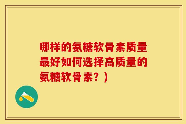哪样的氨糖软骨素质量最好如何选择高质量的氨糖软骨素？)