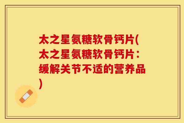 太之星氨糖软骨钙片(太之星氨糖软骨钙片：缓解关节不适的营养品)
