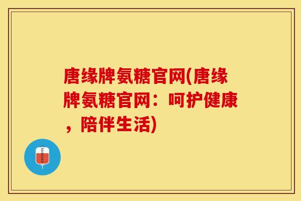 唐缘牌氨糖官网(唐缘牌氨糖官网：呵护健康，陪伴生活)