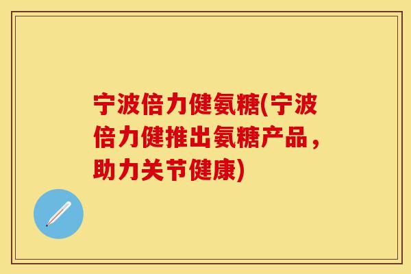 宁波倍力健氨糖(宁波倍力健推出氨糖产品，助力关节健康)