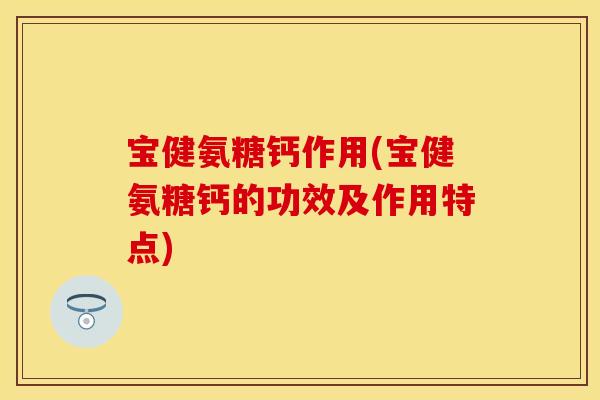 宝健氨糖钙作用(宝健氨糖钙的功效及作用特点)