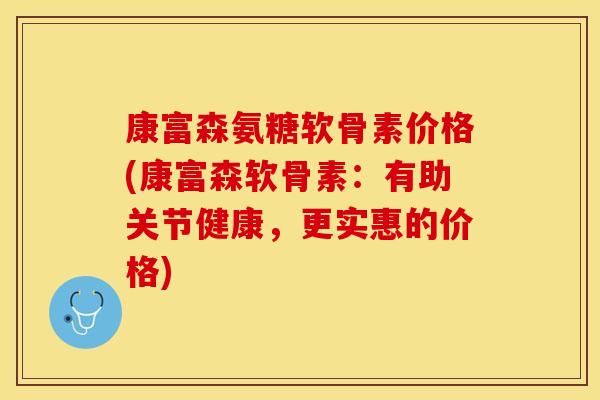 康富森氨糖软骨素价格(康富森软骨素：有助关节健康，更实惠的价格)