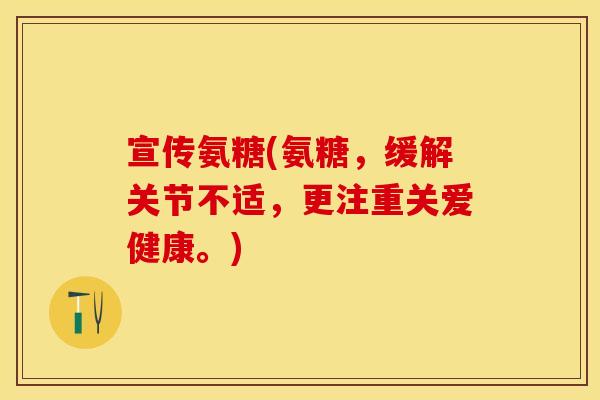 宣传氨糖(氨糖，缓解关节不适，更注重关爱健康。)
