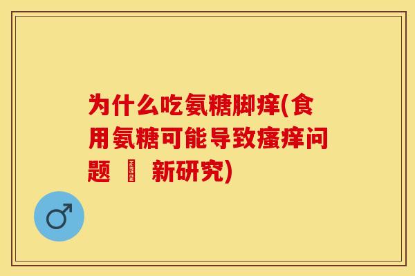 为什么吃氨糖脚痒(食用氨糖可能导致瘙痒问题 – 新研究)