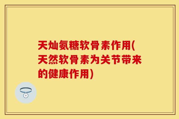 天灿氨糖软骨素作用(天然软骨素为关节带来的健康作用)
