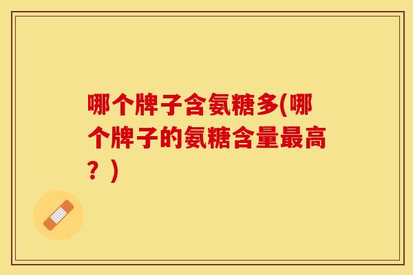 哪个牌子含氨糖多(哪个牌子的氨糖含量最高?) 哪个牌子含氨糖多(哪个牌子的氨糖含量最高?)