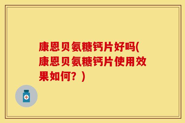 康恩贝氨糖钙片好吗(康恩贝氨糖钙片使用效果如何?) 康恩贝氨糖钙片好吗(康恩贝氨糖钙片使用效果如何?)