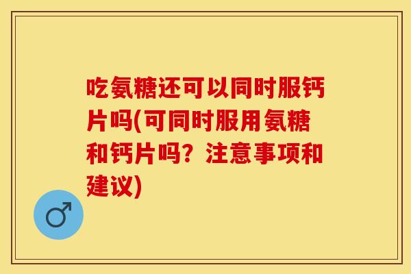 吃氨糖还可以同时服钙片吗(可同时服用氨糖和钙片吗？注意事项和建议)