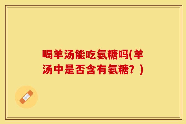 喝羊汤能吃氨糖吗(羊汤中是否含有氨糖?) 喝羊汤能吃氨糖吗(羊汤中是否含有氨糖?)