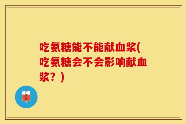 吃氨糖能不能献血浆(吃氨糖会不会影响献血浆？)