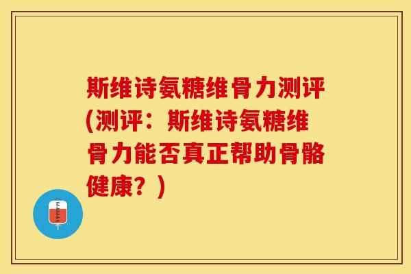 斯维诗氨糖维骨力测评(测评：斯维诗氨糖维骨力能否真正帮助骨骼健康？)