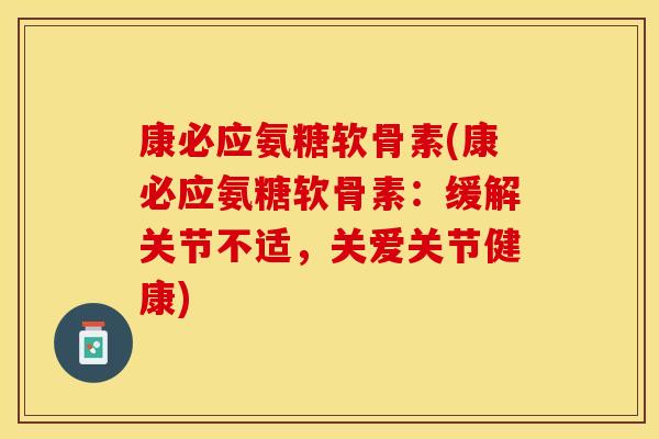 康必应氨糖软骨素(康必应氨糖软骨素：缓解关节不适，关爱关节健康)