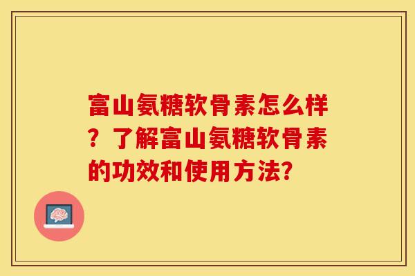 富山氨糖软骨素怎么样？了解富山氨糖软骨素的功效和使用方法？