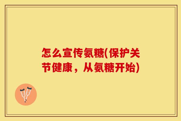 怎么宣传氨糖(保护关节健康，从氨糖开始)