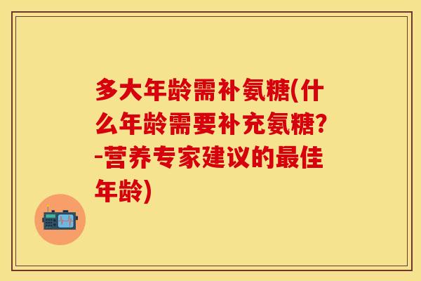 多大年龄需补氨糖(什么年龄需要补充氨糖？-营养专家建议的最佳年龄)