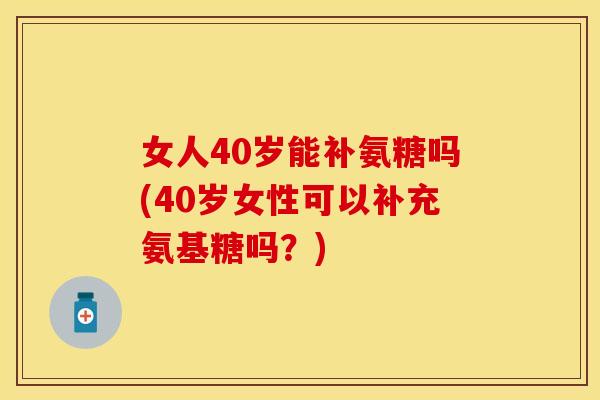 女人40岁能补氨糖吗(40岁女性可以补充氨基糖吗？)