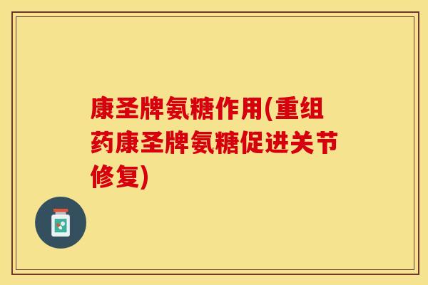 康圣牌氨糖作用(重组药康圣牌氨糖促进关节修复)