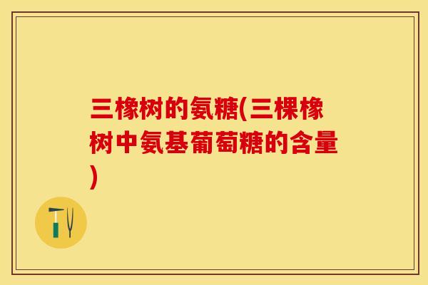 三橡树的氨糖(三棵橡树中氨基葡萄糖的含量)