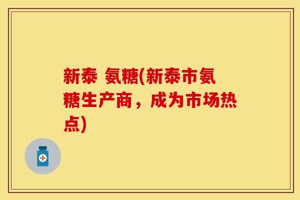 新泰 氨糖(新泰市氨糖生产商，成为市场热点)