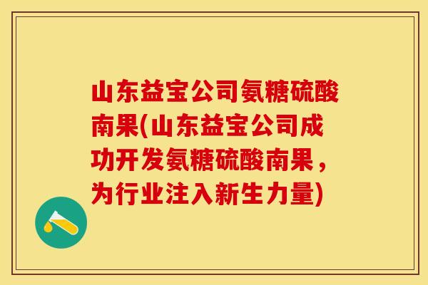 山东益宝公司氨糖硫酸南果(山东益宝公司成功开发氨糖硫酸南果，为行业注入新生力量)