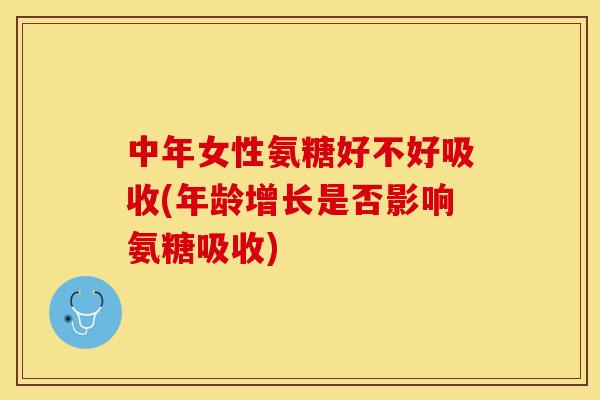 中年女性氨糖好不好吸收(年龄增长是否影响氨糖吸收)