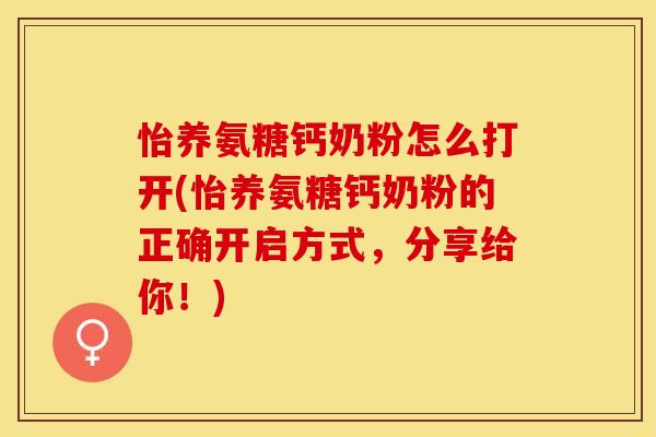 怡养氨糖钙奶粉怎么打开(怡养氨糖钙奶粉的正确开启方式，分享给你！)