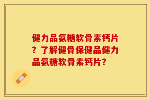 健力品氨糖软骨素钙片？了解健骨保健品健力品氨糖软骨素钙片？