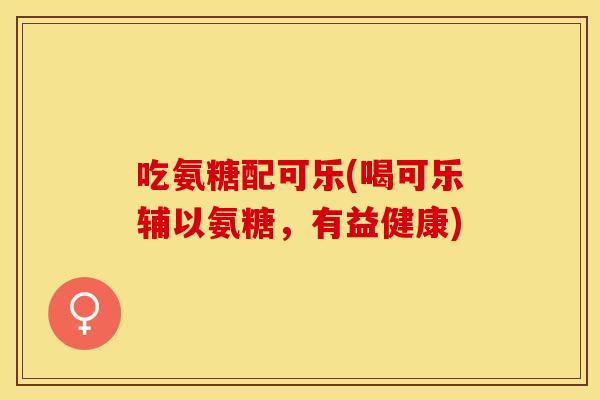 吃氨糖配可乐(喝可乐辅以氨糖，有益健康)